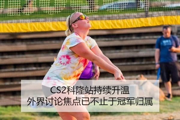 CS2科隆站持续升温 外界讨论焦点已不止于冠军归属